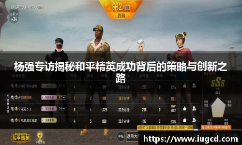 杨强专访揭秘和平精英成功背后的策略与创新之路