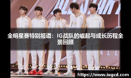 全明星赛特别报道：IG战队的崛起与成长历程全景回顾