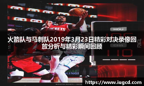 火箭队与马刺队2019年3月23日精彩对决录像回放分析与精彩瞬间回顾