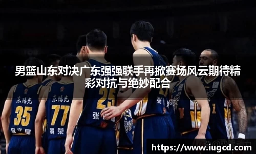 男篮山东对决广东强强联手再掀赛场风云期待精彩对抗与绝妙配合