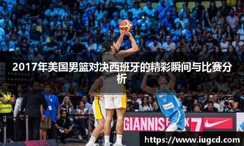 2017年美国男篮对决西班牙的精彩瞬间与比赛分析