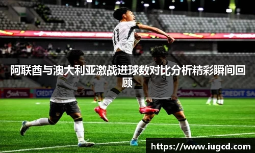 阿联酋与澳大利亚激战进球数对比分析精彩瞬间回顾