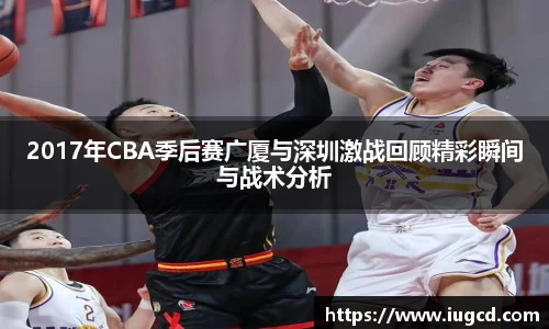 2017年CBA季后赛广厦与深圳激战回顾精彩瞬间与战术分析