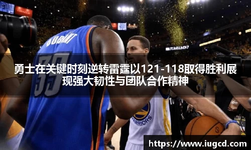 勇士在关键时刻逆转雷霆以121-118取得胜利展现强大韧性与团队合作精神