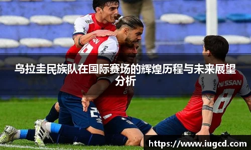 乌拉圭民族队在国际赛场的辉煌历程与未来展望分析