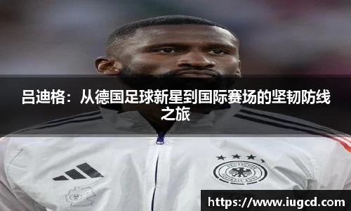 吕迪格：从德国足球新星到国际赛场的坚韧防线之旅